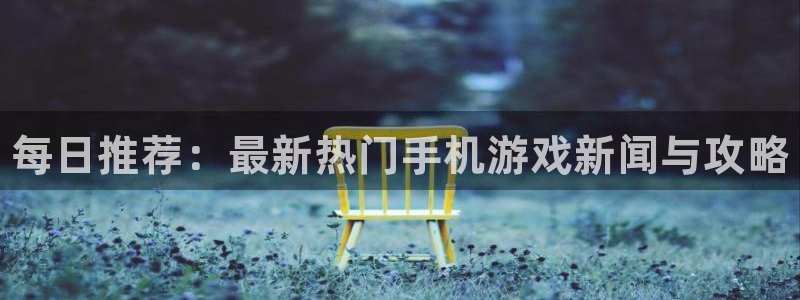 奇亿娱乐平台登陆：每日推荐：最新热门手机游戏新闻与攻略