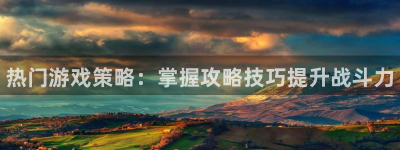 奇亿娱乐4开户：热门游戏策略：掌握攻略技巧提升战斗力