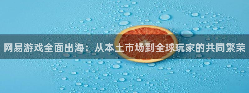 奇亿娱乐网页版地址：网易游戏全面出海：从本土市场到全球玩家的