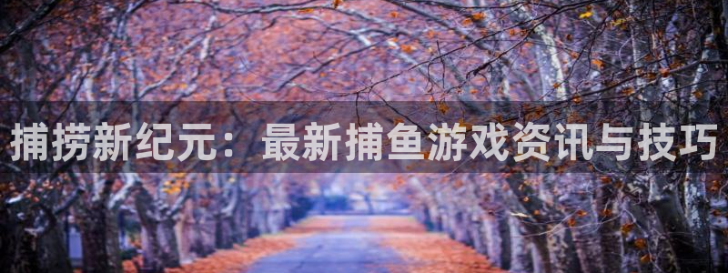 手机奇亿娱乐下载安装：捕捞新纪元：最新捕鱼游戏资讯与技巧