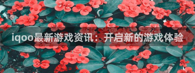奇亿娱乐注册地址：iqoo最新游戏资讯：开启新的游戏体验