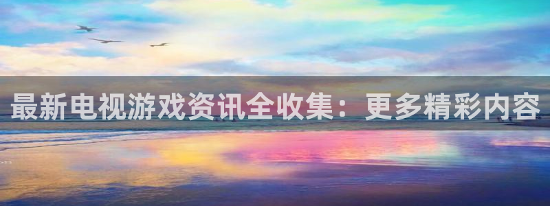 手机版奇亿娱乐客户端下载：最新电视游戏资讯全收集：更多精彩内