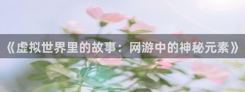 奇亿娱乐官方登录网址：《虚拟世界里的故事：网游中的神秘元素》