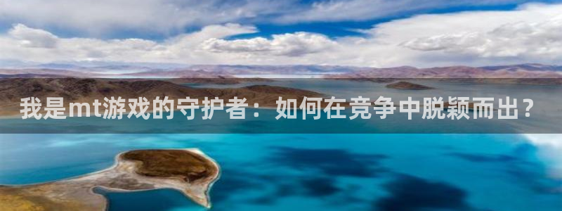 奇亿娱乐4主管：我是mt游戏的守护者：如何在竞争中脱颖而出？